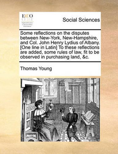 Cover image for Some Reflections on the Disputes Between New-York, New-Hampshire, and Col. John Henry Lydius of Albany. [One Line in Latin] to These Reflections Are Added, Some Rules of Law, Fit to Be Observed in Purchasing Land, &C.