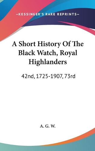 Cover image for A Short History of the Black Watch, Royal Highlanders: 42nd, 1725-1907, 73rd: To Which Is Added an Account of the Second Battalion in the South African War, 1899-1902 (1908)