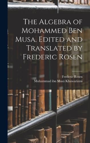 Cover image for The Algebra of Mohammed ben Musa. Edited and Translated by Frederic Rosen