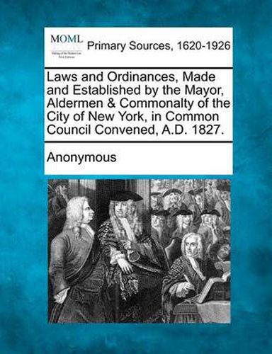 Cover image for Laws and Ordinances, Made and Established by the Mayor, Aldermen & Commonalty of the City of New York, in Common Council Convened, A.D. 1827.