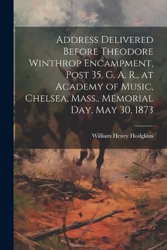 Cover image for Address Delivered Before Theodore Winthrop Encampment, Post 35, G. A. R., at Academy of Music, Chelsea, Mass., Memorial day, May 30, 1873