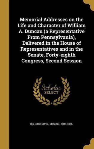 Cover image for Memorial Addresses on the Life and Character of William A. Duncan (a Representative from Pennsylvania), Delivered in the House of Representatives and in the Senate, Forty-Eighth Congress, Second Session