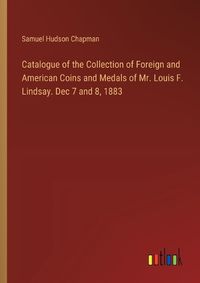 Cover image for Catalogue of the Collection of Foreign and American Coins and Medals of Mr. Louis F. Lindsay. Dec 7 and 8, 1883