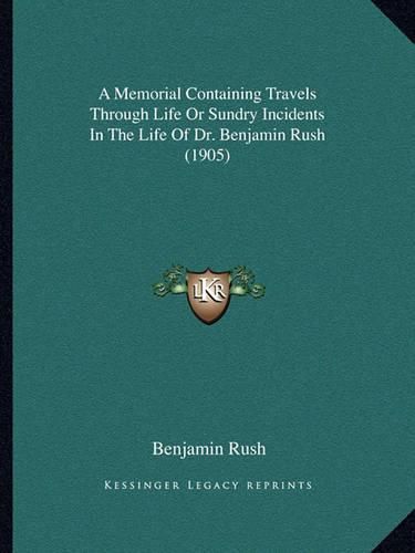 A Memorial Containing Travels Through Life or Sundry Incidents in the Life of Dr. Benjamin Rush (1905)