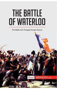 Cover image for The Battle of Waterloo: The Battle That Changed Europe Forever