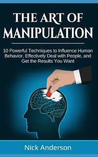 Cover image for The Art of Manipulation: 10 Powerful Techniques to Influence Human Behavior, Effectively Deal with People, and Get the Results You Want