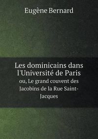 Cover image for Les dominicains dans l'Universite de Paris ou, Le grand couvent des Jacobins de la Rue Saint-Jacques