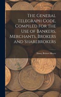 Cover image for The General Telegraph Code, Compiled for the Use of Bankers, Merchants, Brokers and Sharebrokers