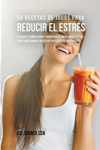 50 Recetas de Jugos Para Reducir el Estres: Atraviese Tiempos Duros y Momentos de Ansiedad Usando los Jugos Como Camino a Un Cuerpo Revitalizado Nuevamente