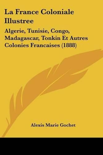 Cover image for La France Coloniale Illustree: Algerie, Tunisie, Congo, Madagascar, Tonkin Et Autres Colonies Francaises (1888)