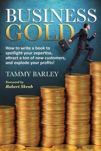 Cover image for Business Gold: How to Write a Book to Spotlight Your Expertise, Attract a Ton of New Customers, and Explode Your Profits!