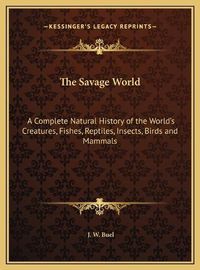 Cover image for The Savage World: A Complete Natural History of the World's Creatures, Fishes, Reptiles, Insects, Birds and Mammals