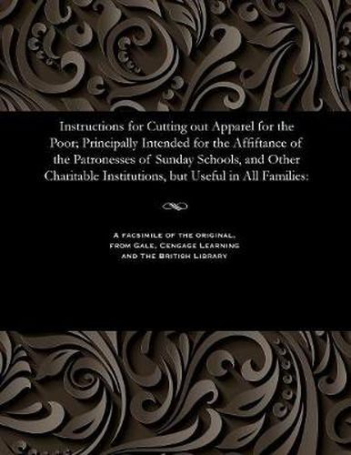 Cover image for Instructions for Cutting Out Apparel for the Poor; Principally Intended for the Affiftance of the Patronesses of Sunday Schools, and Other Charitable Institutions, But Useful in All Families