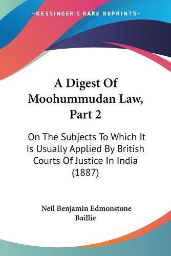 Cover image for A Digest of Moohummudan Law, Part 2: On the Subjects to Which It Is Usually Applied by British Courts of Justice in India (1887)