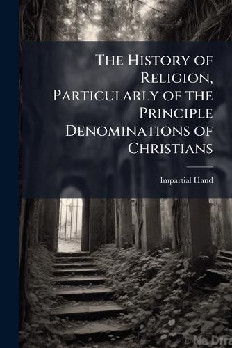 Cover image for The History of Religion, Particularly of the Principle Denominations of Christians ...