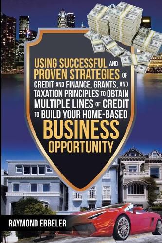 Cover image for Using Successful and Proven Strategies of Credit and Finance, Grants, and Taxation Principles to Obtain Multiple Lines of Credit to Build Your Home-Based Business Opportunity