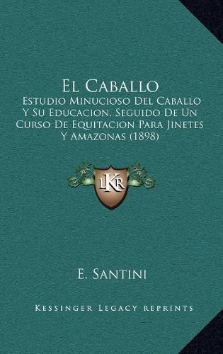 El Caballo: Estudio Minucioso del Caballo y Su Educacion, Seguido de Un Curso de Equitacion Para Jinetes y Amazonas (1898)