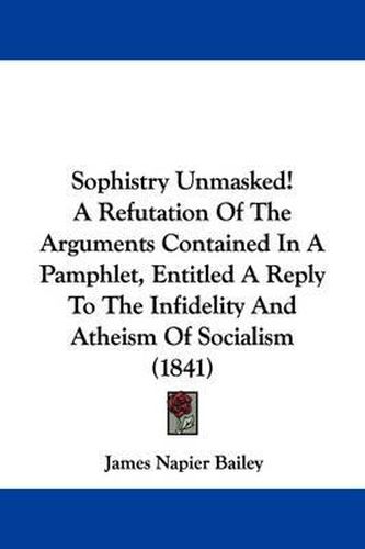 Sophistry Unmasked! a Refutation of the Arguments Contained in a Pamphlet, Entitled a Reply to the Infidelity and Atheism of Socialism (1841)