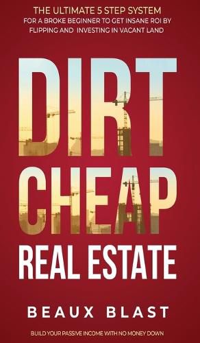 Cover image for Dirt Cheap Real Estate: The Ultimate 5 Step System for a Broke Beginner to get INSANE ROI by Flipping and Investing in Vacant Land Build your Passive Income with No Money Down