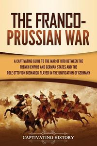 Cover image for The Franco-Prussian War: A Captivating Guide to the War of 1870 between the French Empire and German States and the Role Otto von Bismarck Played in the Unification of Germany