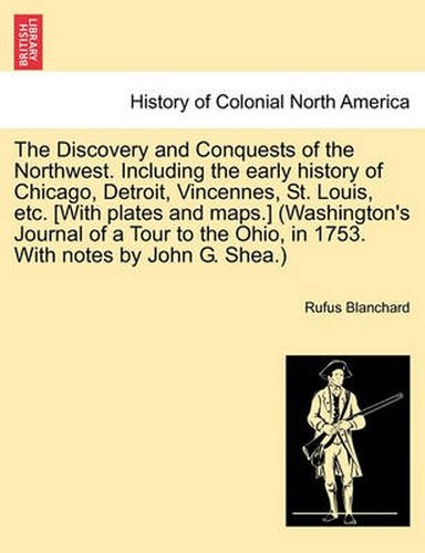 Cover image for The Discovery and Conquests of the Northwest. Including the Early History of Chicago, Detroit, Vincennes, St. Louis, Etc. [With Plates and Maps.] (Washington's Journal of a Tour to the Ohio, in 1753. with Notes by John G. Shea.)