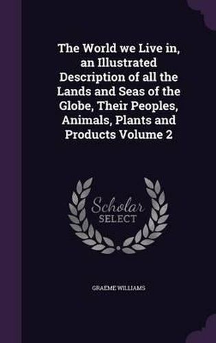 Cover image for The World We Live In, an Illustrated Description of All the Lands and Seas of the Globe, Their Peoples, Animals, Plants and Products Volume 2