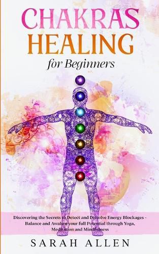 Chakras Healing for Beginners: Discovering the Secrets to Detect and Dissolve Energy Blockages - Balance and Awaken your full Potential through Yoga, Meditation and Mindfulness