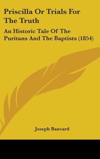 Cover image for Priscilla Or Trials For The Truth: An Historic Tale Of The Puritans And The Baptists (1854)