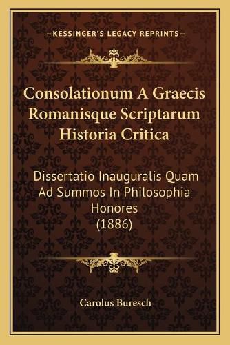 Cover image for Consolationum a Graecis Romanisque Scriptarum Historia Critica: Dissertatio Inauguralis Quam Ad Summos in Philosophia Honores (1886)