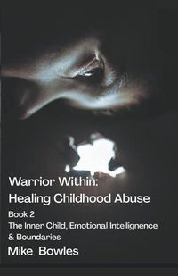 Cover image for Warrior Within - Healing Childhood Abuse. Book 2 The Inner Child, Emotional Intelligence and Boundaries