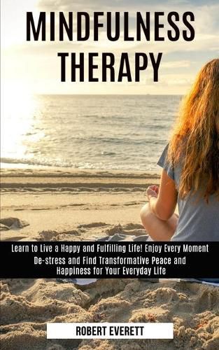 Cover image for Mindfulness Therapy: Learn to Live a Happy and Fulfilling Life! Enjoy Every Moment (De-stress and Find Transformative Peace and Happiness for Your Everyday Life)