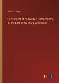 Cover image for A Retrospect of Allopathy & Homoeopathy. For the Last Thirty Years, with Cases