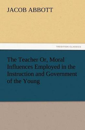 Cover image for The Teacher Or, Moral Influences Employed in the Instruction and Government of the Young