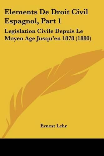 Elements de Droit Civil Espagnol, Part 1: Legislation Civile Depuis Le Moyen Age Jusqu'en 1878 (1880)