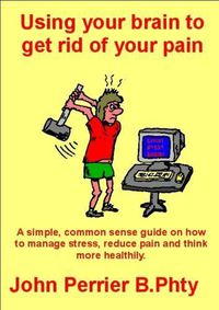 Cover image for Using Your Brain to Get Rid of Your Pain: A Simple, Common-Sense Guide on How to Manage Stress, Reduce Pain and Think More Healthily