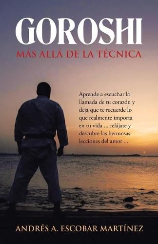 Cover image for Goroshi Mas Alla De La Tecnica: Aprende a Escuchar La Llamada De Tu Corazon Y Deja Que Te Recuerde Lo Que Realmente Importa En Tu Vida ... Relajate Y Descubre Las Hermosas Lecciones Del Amor ...