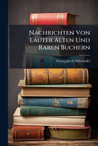 Cover image for Nachrichten Von Lauter Alten Und Raren Buchern: Neue Sammlung Von Lauter Alten Und Raren Buchern