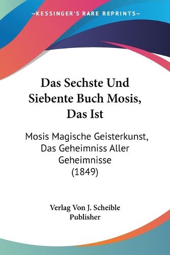 Cover image for Das Sechste Und Siebente Buch Mosis, Das Ist: Mosis Magische Geisterkunst, Das Geheimniss Aller Geheimnisse (1849)