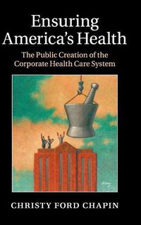 Cover image for Ensuring America's Health: The Public Creation of the Corporate Health Care System