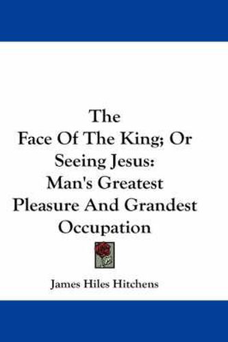 Cover image for The Face of the King; Or Seeing Jesus: Man's Greatest Pleasure and Grandest Occupation