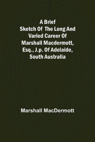 Cover image for A Brief Sketch of the Long and Varied Career of Marshall MacDermott, Esq., J.P. of Adelaide, South Australia