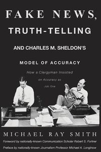 Cover image for Fake News, Truth-Telling and Charles M. Sheldon's Model of Accuracy: How a Clergyman Insisted on Accuracy as Job One