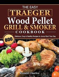 Cover image for The Easy Traeger Wood Pellet Grill & Smoker Cookbook: 800 Delicious, Easy & Healthy Recipes to Jump-Start Your Day