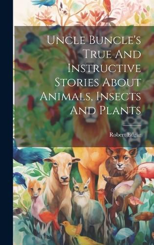 Cover image for Uncle Buncle's True And Instructive Stories About Animals, Insects And Plants