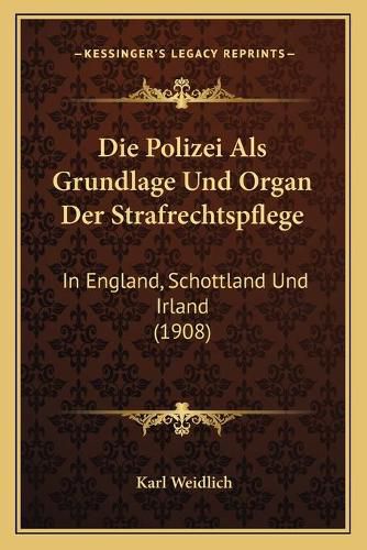 Cover image for Die Polizei ALS Grundlage Und Organ Der Strafrechtspflege: In England, Schottland Und Irland (1908)