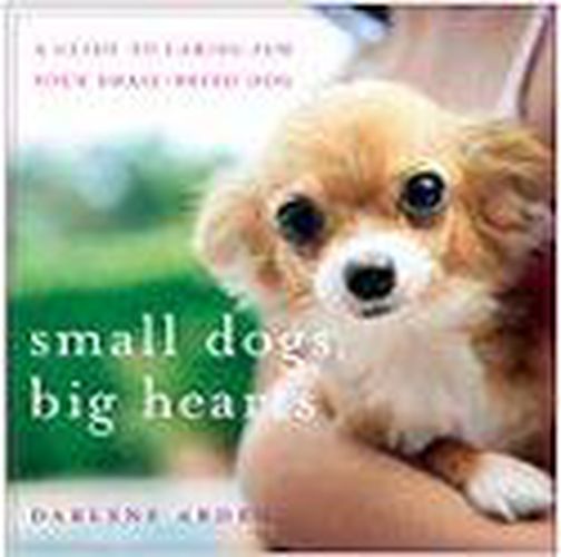 Cover image for Small Dogs, Big Hearts: A Guide to Caring for Your Little Dog