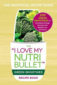 Cover image for The I Love My NutriBullet Green Smoothies Recipe Book: 200 Healthy Smoothie Recipes for Weight Loss, Heart Health, Improved Mood, and More