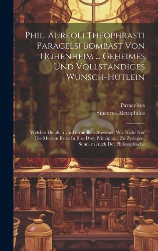 Cover image for Phil. Aureoli Theophrasti Paracelsi Bombast Von Hohenheim ... Geheimes Und Vollstandiges Wunsch-hutlein