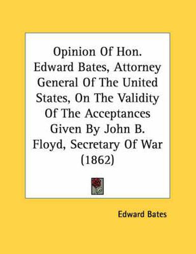 Opinion of Hon. Edward Bates, Attorney General of the United States, on the Validity of the Acceptances Given by John B. Floyd, Secretary of War (1862)