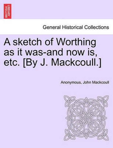 Cover image for A Sketch of Worthing as It Was-And Now Is, Etc. [By J. Mackcoull.]